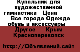 Купальник для художественной гимнастики › Цена ­ 16 000 - Все города Одежда, обувь и аксессуары » Другое   . Крым,Красноперекопск